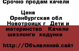 Срочно продам качели. › Цена ­ 1 400 - Оренбургская обл., Новотроицк г. Дети и материнство » Качели, шезлонги, ходунки   